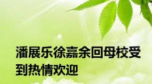 潘展乐徐嘉余回母校受到热情欢迎