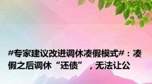 #专家建议改进调休凑假模式#：凑假之后调休“还债”，无法让公