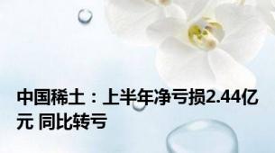 中国稀土：上半年净亏损2.44亿元 同比转亏