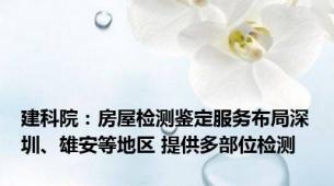 建科院：房屋检测鉴定服务布局深圳、雄安等地区 提供多部位检测