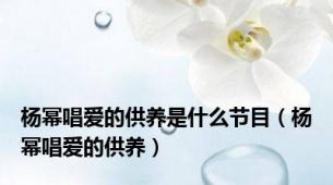 杨幂唱爱的供养是什么节目（杨幂唱爱的供养）