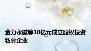 金力永磁等10亿元成立股权投资私募企业