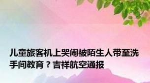 儿童旅客机上哭闹被陌生人带至洗手间教育？吉祥航空通报