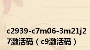 c2939-c7m06-3m21j27激活码（c9激活码）