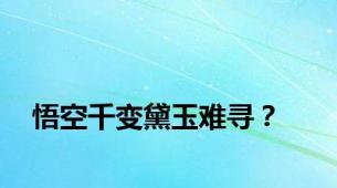 悟空千变黛玉难寻？