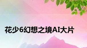 花少6幻想之境AI大片