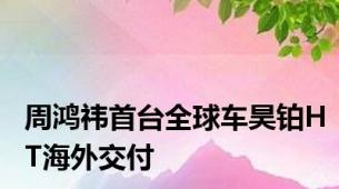 周鸿祎首台全球车昊铂HT海外交付