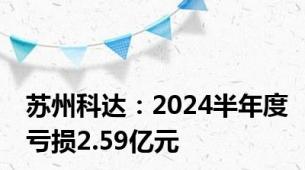 苏州科达：2024半年度亏损2.59亿元