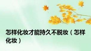怎样化妆才能持久不脱妆（怎样化妆）