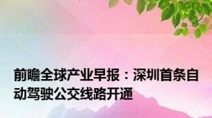 前瞻全球产业早报：深圳首条自动驾驶公交线路开通