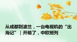 从成都到波兰，一台电视机的“出海记”｜开箱了，中欧班列
