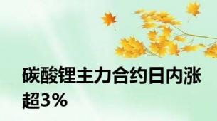 碳酸锂主力合约日内涨超3%