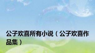 公子欢喜所有小说（公子欢喜作品集）