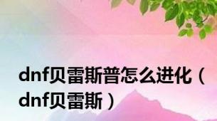 dnf贝雷斯普怎么进化（dnf贝雷斯）