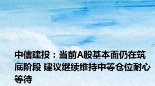 中信建投：当前A股基本面仍在筑底阶段 建议继续维持中等仓位耐心等待