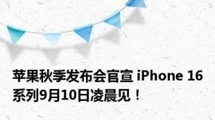 苹果秋季发布会官宣 iPhone 16系列9月10日凌晨见！