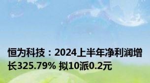 恒为科技：2024上半年净利润增长325.79% 拟10派0.2元