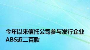 今年以来信托公司参与发行企业ABS近二百款