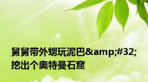 舅舅带外甥玩泥巴&#32;挖出个奥特曼石窟