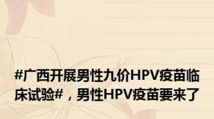 #广西开展男性九价HPV疫苗临床试验#，男性HPV疫苗要来了