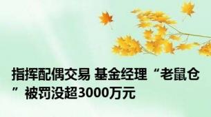 指挥配偶交易 基金经理“老鼠仓”被罚没超3000万元