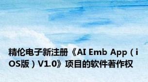 精伦电子新注册《AI Emb App（iOS版）V1.0》项目的软件著作权