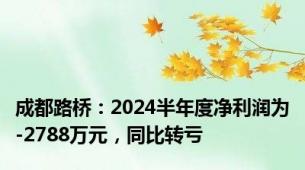 成都路桥：2024半年度净利润为-2788万元，同比转亏