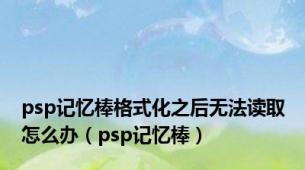 psp记忆棒格式化之后无法读取怎么办（psp记忆棒）