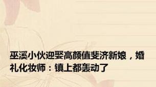 巫溪小伙迎娶高颜值斐济新娘，婚礼化妆师：镇上都轰动了