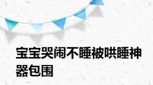 宝宝哭闹不睡被哄睡神器包围