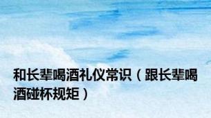 和长辈喝酒礼仪常识（跟长辈喝酒碰杯规矩）