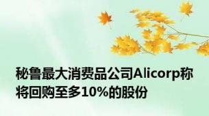 秘鲁最大消费品公司Alicorp称将回购至多10%的股份
