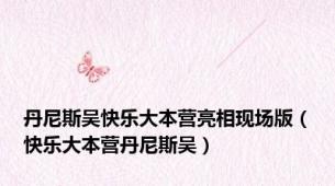 丹尼斯吴快乐大本营亮相现场版（快乐大本营丹尼斯吴）