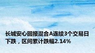 长城安心回报混合A连续3个交易日下跌，区间累计跌幅2.14%
