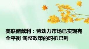 美联储戴利：劳动力市场已实现完全平衡 调整政策的时机已到