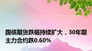 国债期货跌幅持续扩大，30年期主力合约跌0.60%