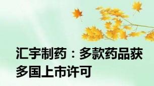 汇宇制药：多款药品获多国上市许可