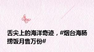 舌尖上的海洋奇迹，#烟台海肠捞饭月售万份#