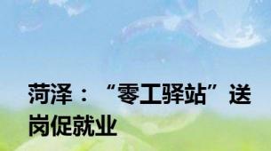 菏泽：“零工驿站”送岗促就业