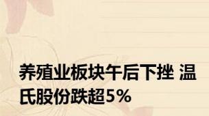 养殖业板块午后下挫 温氏股份跌超5%