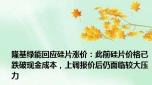 隆基绿能回应硅片涨价：此前硅片价格已跌破现金成本，上调报价后仍面临较大压力
