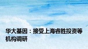 华大基因：接受上海睿胜投资等机构调研