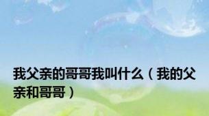我父亲的哥哥我叫什么（我的父亲和哥哥）