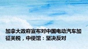 加拿大政府宣布对中国电动汽车加征关税，中使馆：坚决反对