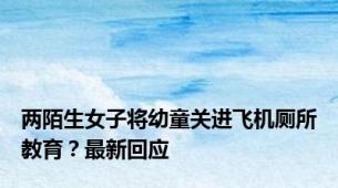 两陌生女子将幼童关进飞机厕所教育？最新回应