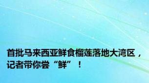 首批马来西亚鲜食榴莲落地大湾区，记者带你尝“鲜”！