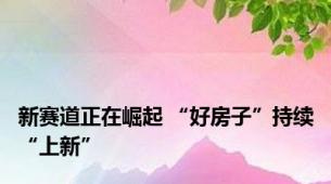 新赛道正在崛起 “好房子”持续“上新”