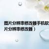 图片分辨率修改器手机软件（照片分辨率修改器）
