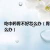 吃中药胃不好怎么办（胃不好怎么办）