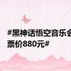 #黑神话悟空音乐会最高票价880元#